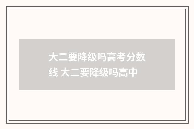 大二要降级吗高考分数线 大二要降级吗高中