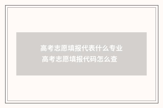 高考志愿填报代表什么专业 高考志愿填报代码怎么查
