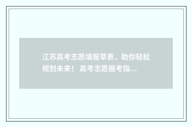 江苏高考志愿填报草表，助你轻松规划未来！ 高考志愿报考指南