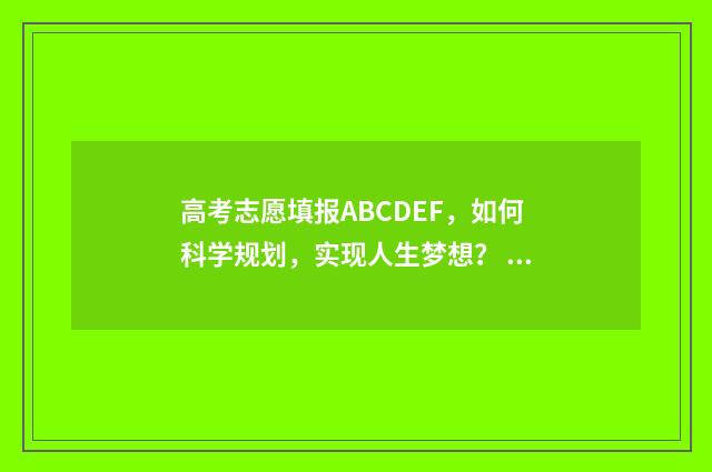 高考志愿填报ABCDEF,如何科学规划,实现人生梦想? 高考志愿填报ABCDEF段怎么报