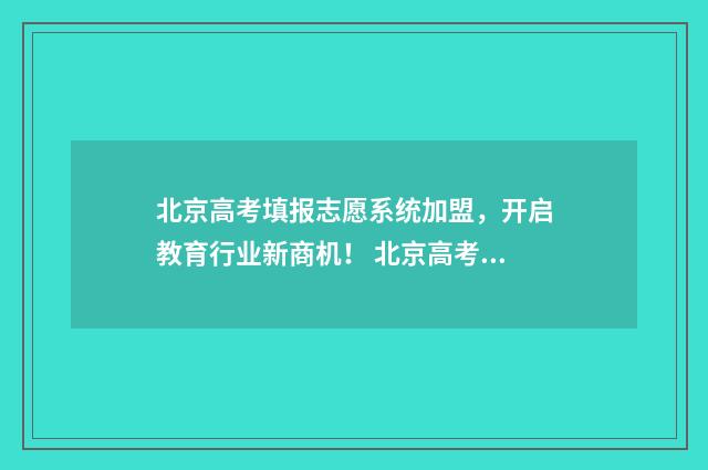 北京高考填报志愿系统加盟,开启教育行业新商机! 北京高考填报志愿从哪里填报