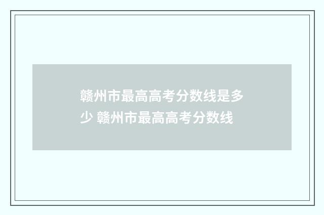 赣州市最高高考分数线是多少 赣州市最高高考分数线