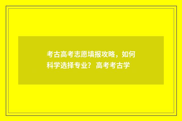 考古高考志愿填报攻略,如何科学选择专业? 高考考古学