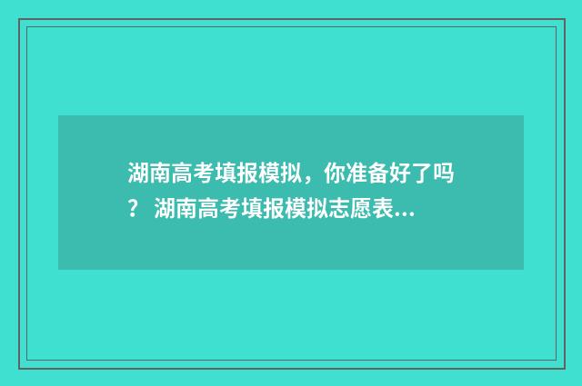 湖南高考填报模拟,你准备好了吗? 湖南高考填报模拟志愿表格