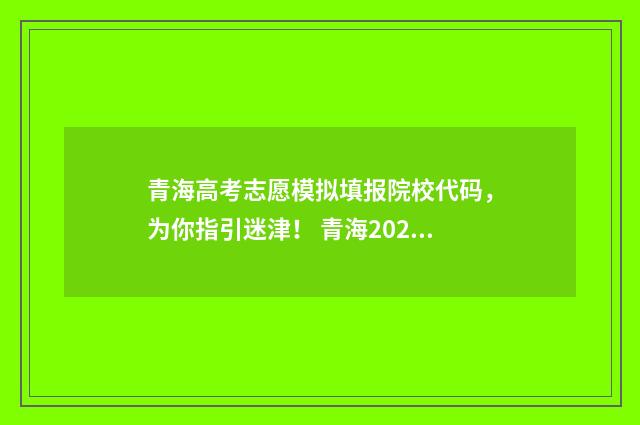青海高考志愿模拟填报院校代码,为你指引迷津! 青海2021高考志愿填报模拟