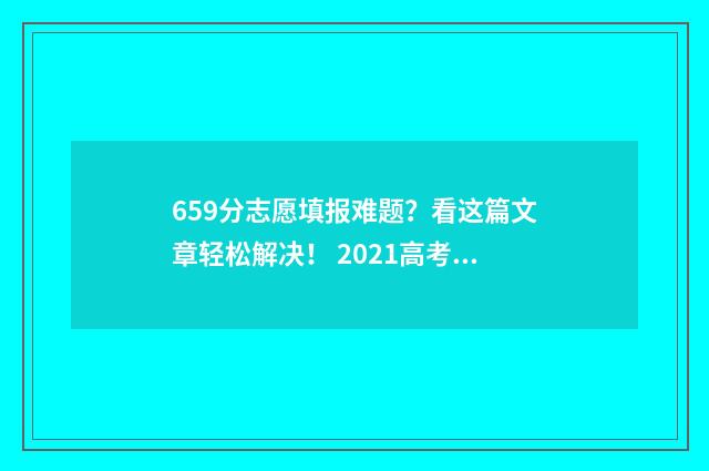 659分志愿填报难题？看这篇文章轻松解决！ 2021高考659分能上什么大学