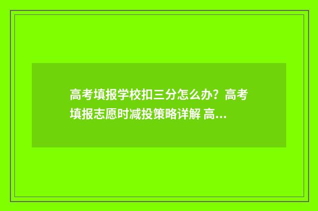 高考填报学校扣三分怎么办?高考填报志愿时减投策略详解 高考报名学校填错了怎么办