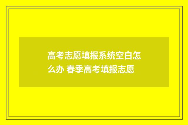 高考志愿填报系统空白怎么办 春季高考填报志愿
