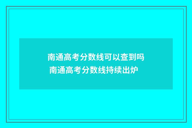 南通高考分数线可以查到吗 南通高考分数线持续出炉