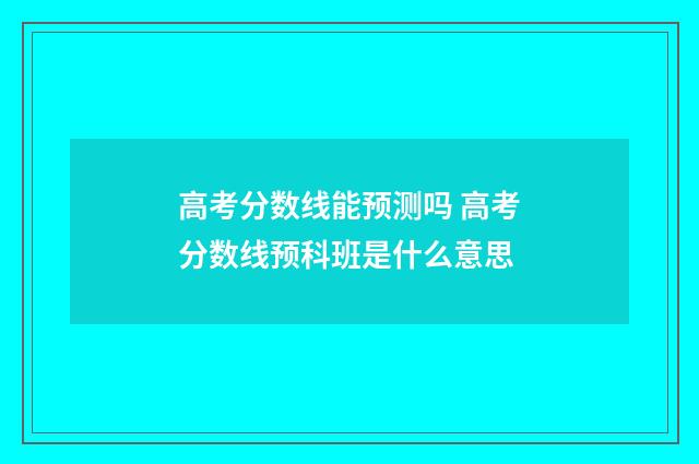 高考分数线能预测吗 高考分数线预科班是什么意思