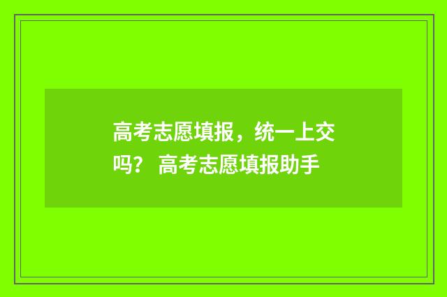 高考志愿填报,统一上交吗? 高考志愿填报助手