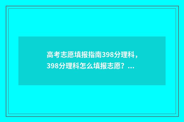 高考志愿填报指南398分理科,398分理科怎么填报志愿? 高考志愿填报