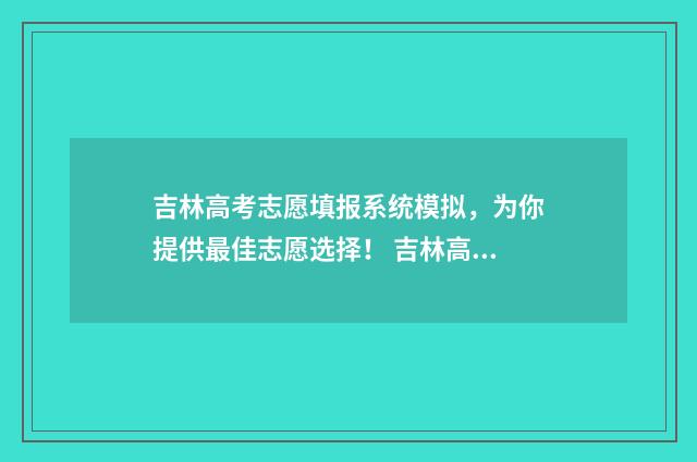 吉林高考志愿填报系统模拟,为你提供最佳志愿选择! 吉林高考志愿填报