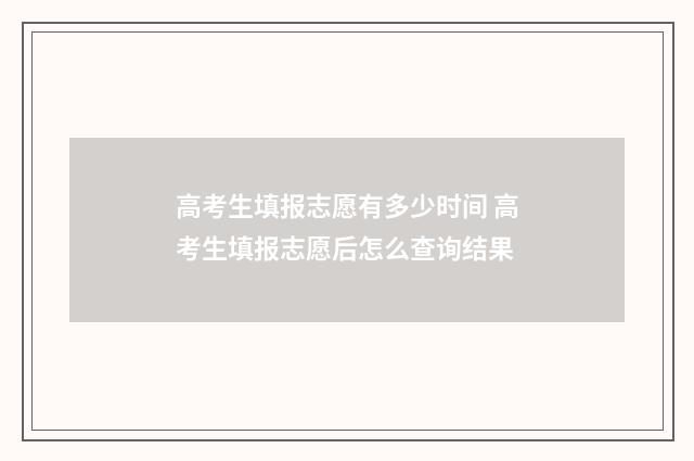 高考生填报志愿有多少时间 高考生填报志愿后怎么查询结果