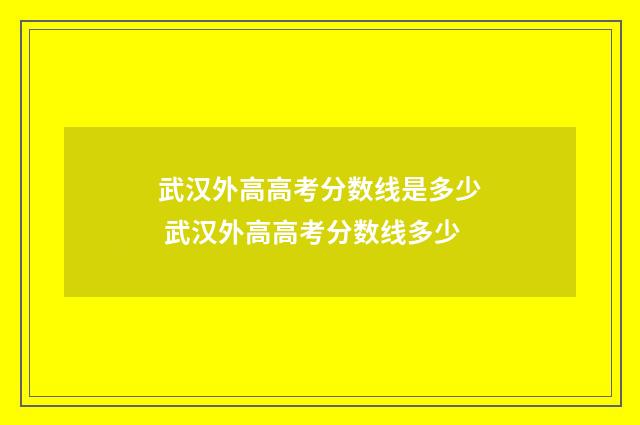 武汉外高高考分数线是多少 武汉外高高考分数线多少