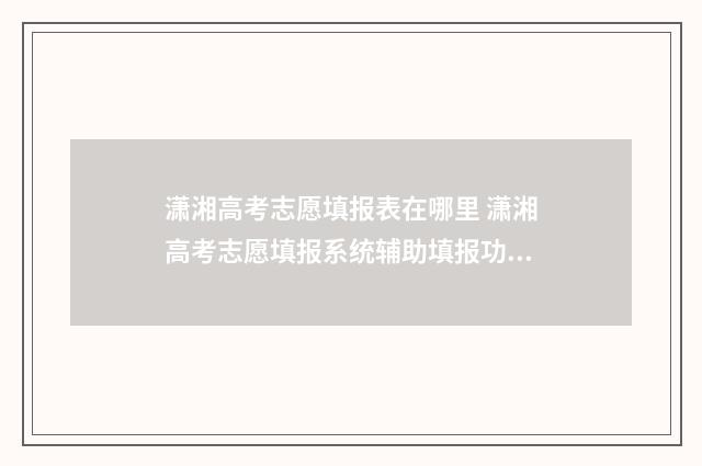 潇湘高考志愿填报表在哪里 潇湘高考志愿填报系统辅助填报功能