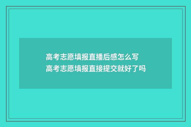 高考志愿填报直播后感怎么写 高考志愿填报直接提交就好了吗