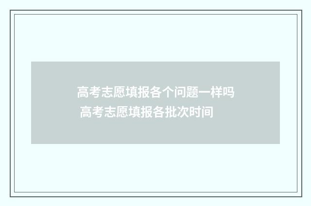 高考志愿填报各个问题一样吗 高考志愿填报各批次时间