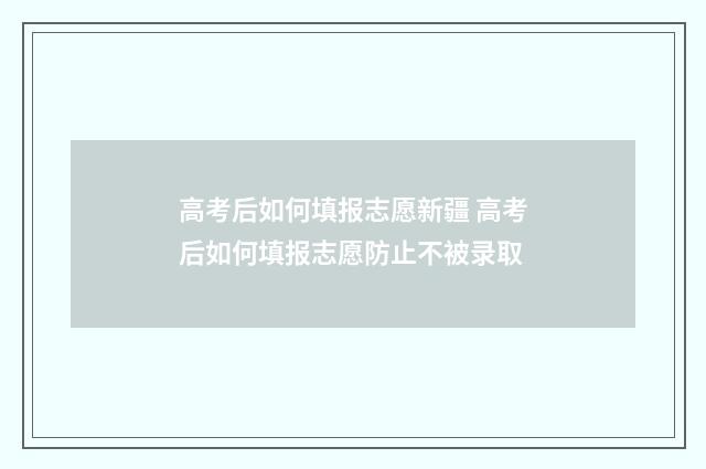 高考后如何填报志愿新疆 高考后如何填报志愿防止不被录取