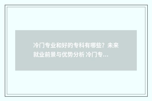冷门专业和好的专科有哪些?未来就业前景与优势分析 冷门专业不好吗