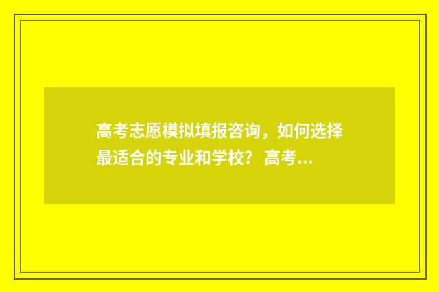 高考志愿模拟填报咨询，如何选择最适合的专业和学校？ 高考志愿模拟填报系