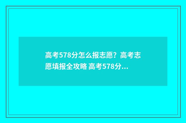高考578分怎么报志愿?高考志愿填报全攻略 高考578分可以上什么学校