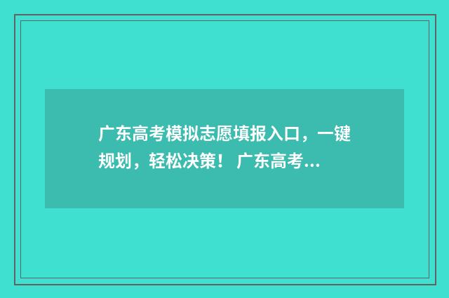 广东高考模拟志愿填报入口，一键规划，轻松决策！ 广东高考模拟志愿填报收藏在哪