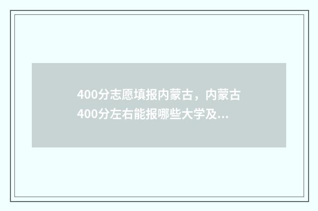 400分志愿填报内蒙古，内蒙古400分左右能报哪些大学及专业 高考400到430的怎么填志愿