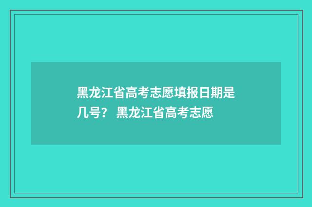 黑龙江省高考志愿填报日期是几号? 黑龙江省高考志愿