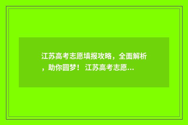 江苏高考志愿填报攻略,全面解析,助你圆梦! 江苏高考志愿填报规则讲解