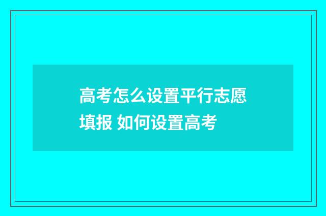 高考怎么设置平行志愿填报 如何设置高考