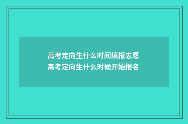 高考定向生什么时间填报志愿 高考定向生什么时候开始报名