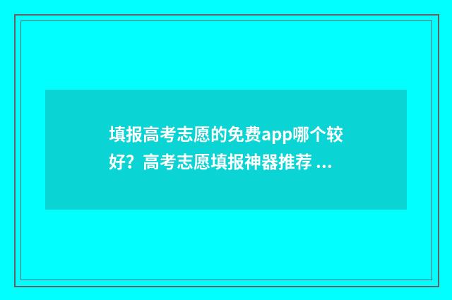 填报高考志愿的免费app哪个较好？高考志愿填报神器推荐 填报高考志愿的方法与步骤