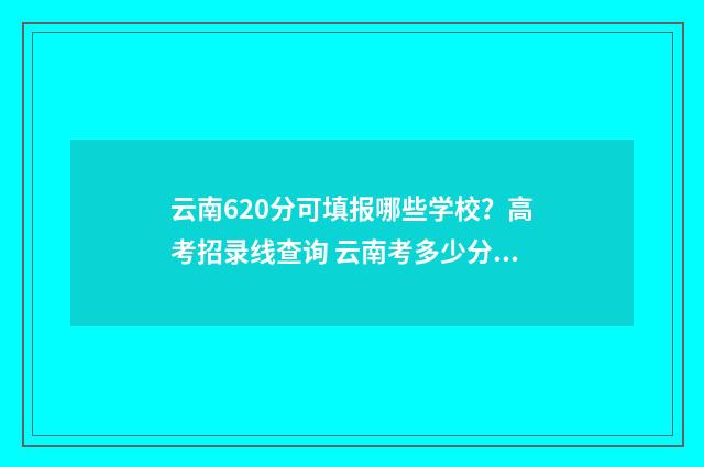 云南620分可填报哪些学校?高考招录线查询 云南考多少分可以上211