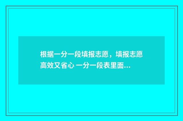 根据一分一段填报志愿,填报志愿高效又省心 一分一段表里面的分数是