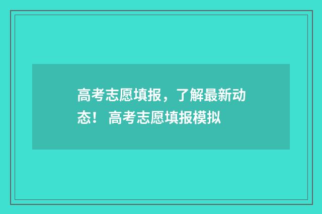 高考志愿填报，了解最新动态！ 高考志愿填报模拟
