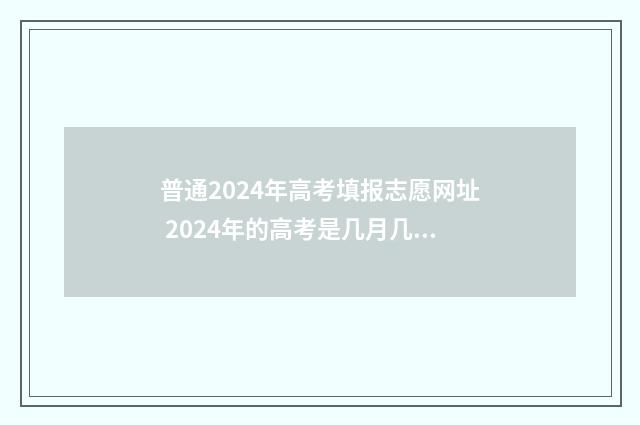 普通2024年高考填报志愿网址 2024年的高考是几月几日