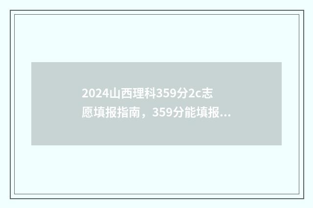 2024山西理科359分2c志愿填报指南,359分能填报哪些大学及专业 2024山西理科二本线