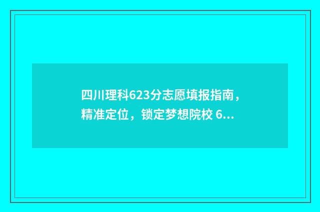 四川理科623分志愿填报指南,精准定位,锁定梦想院校 624分在四川的理科生中的排名