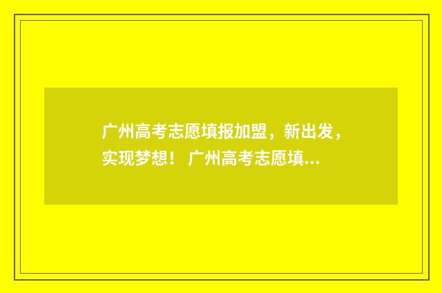 广州高考志愿填报加盟,新出发,实现梦想! 广州高考志愿填报指南