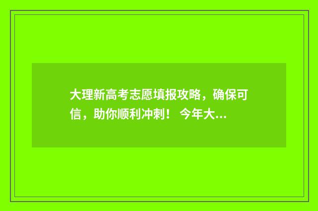 大理新高考志愿填报攻略，确保可信，助你顺利冲刺！ 今年大理高考各个学校的情况