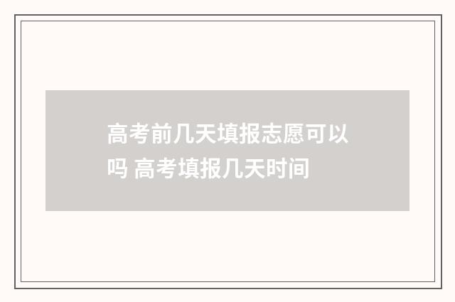 高考前几天填报志愿可以吗 高考填报几天时间