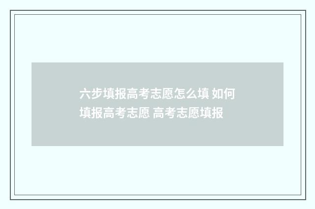 六步填报高考志愿怎么填 如何填报高考志愿 高考志愿填报