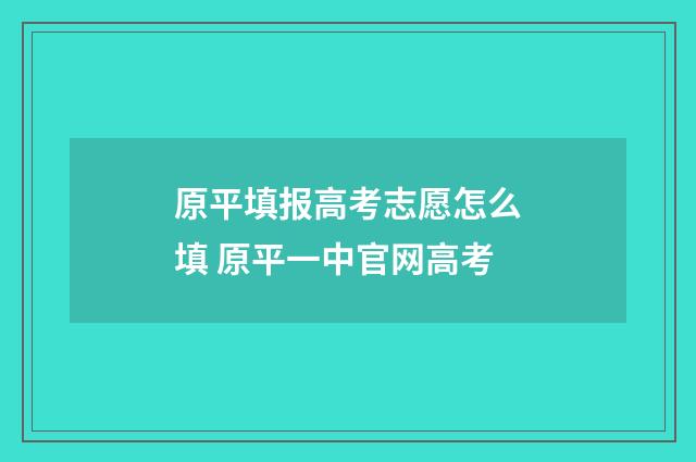原平填报高考志愿怎么填 原平一中官网高考