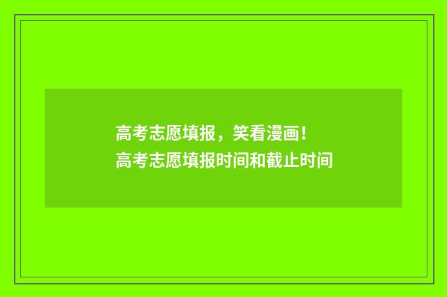 高考志愿填报，笑看漫画！ 高考志愿填报时间和截止时间