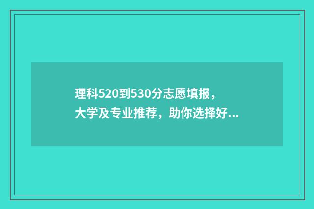 理科520到530分志愿填报,大学及专业推荐,助你选择好前途 高考理科520分