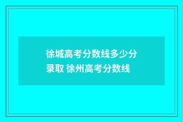 徐城高考分数线多少分录取 徐州高考分数线
