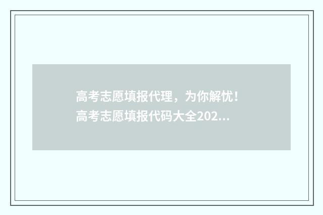 高考志愿填报代理，为你解忧！ 高考志愿填报代码大全2021专科