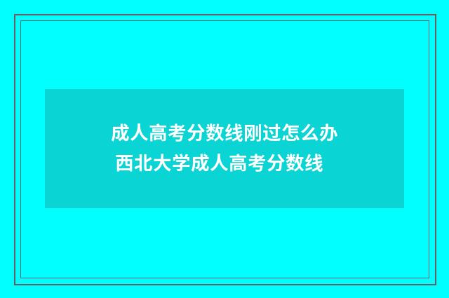 成人高考分数线刚过怎么办 西北大学成人高考分数线