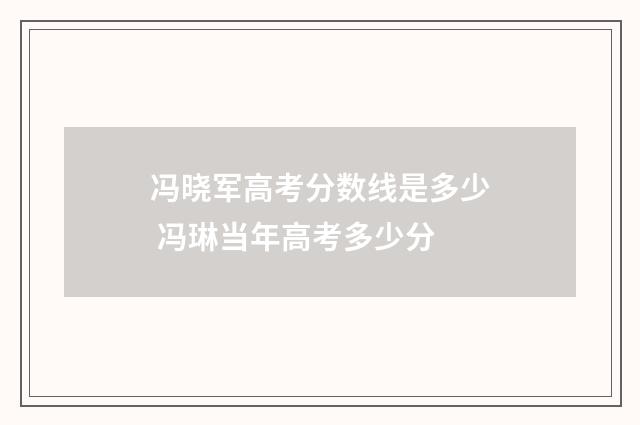 冯晓军高考分数线是多少 冯琳当年高考多少分